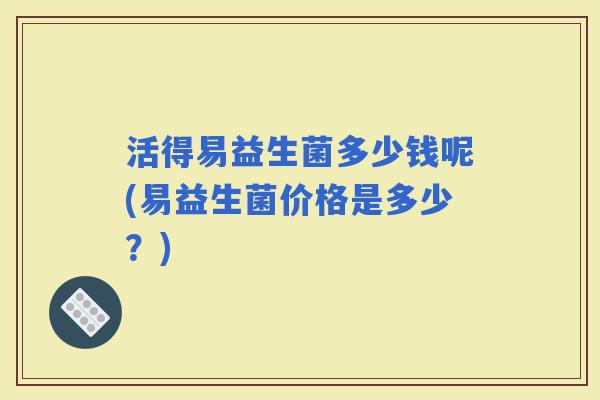活得易益生菌多少钱呢(易益生菌价格是多少？)