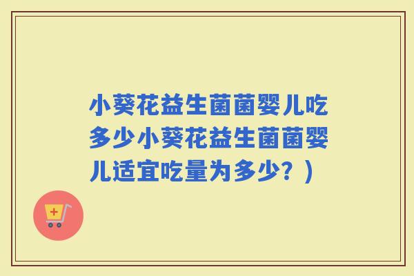 小葵花益生菌菌婴儿吃多少小葵花益生菌菌婴儿适宜吃量为多少？)