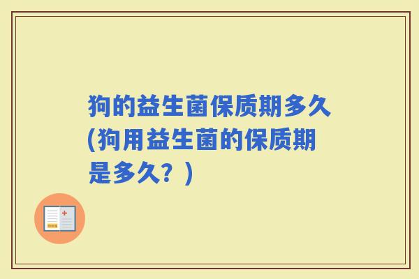 狗的益生菌保质期多久(狗用益生菌的保质期是多久？)