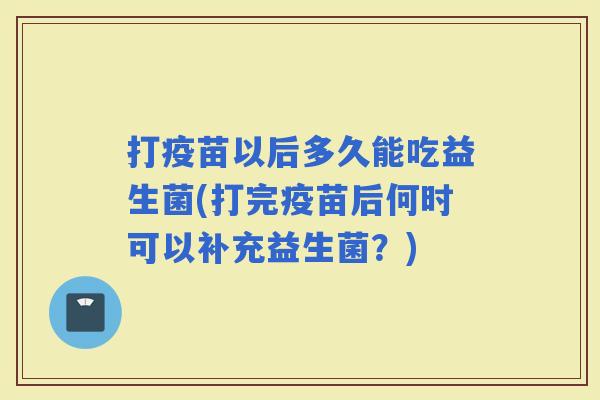打疫苗以后多久能吃益生菌(打完疫苗后何时可以补充益生菌？)
