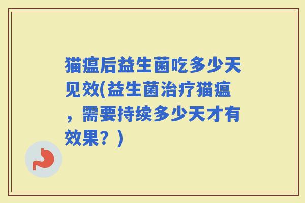 猫瘟后益生菌吃多少天见效(益生菌猫瘟，需要持续多少天才有效果？)