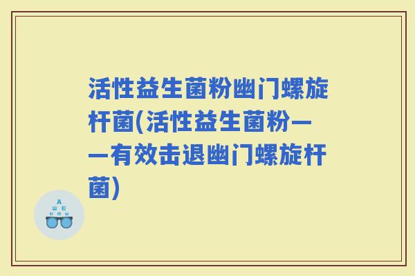 活性益生菌粉幽门螺旋杆菌(活性益生菌粉——有效击退幽门螺旋杆菌)