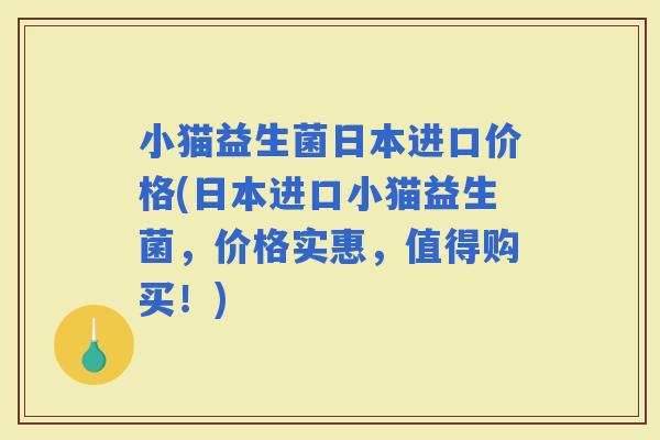 小猫益生菌日本进口价格(日本进口小猫益生菌，价格实惠，值得购买！)