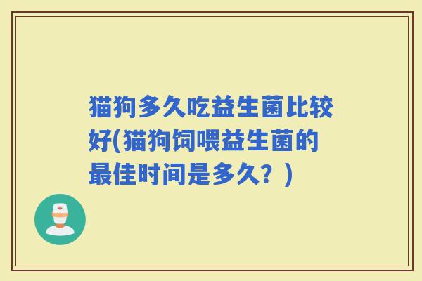 猫狗多久吃益生菌比较好(猫狗饲喂益生菌的佳时间是多久？)