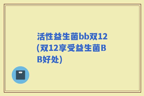 活性益生菌bb双12(双12享受益生菌BB好处)