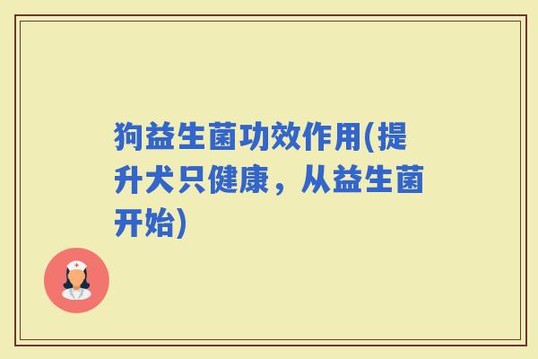 狗益生菌功效作用(提升犬只健康，从益生菌开始)