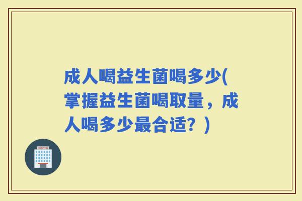 成人喝益生菌喝多少(掌握益生菌喝取量，成人喝多少合适？)