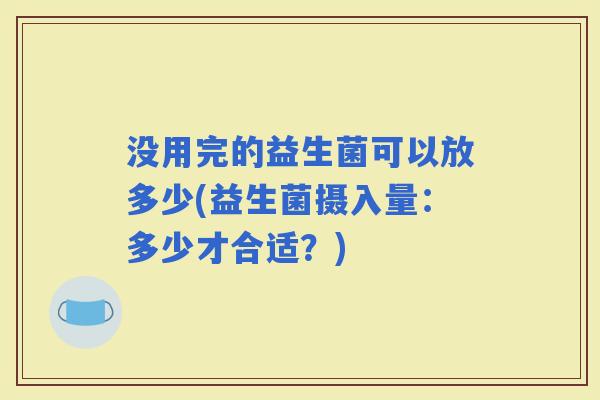 没用完的益生菌可以放多少(益生菌摄入量：多少才合适？)