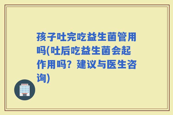 孩子吐完吃益生菌管用吗(吐后吃益生菌会起作用吗？建议与医生咨询)