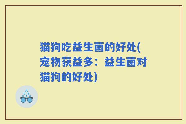 猫狗吃益生菌的好处(宠物获益多：益生菌对猫狗的好处)