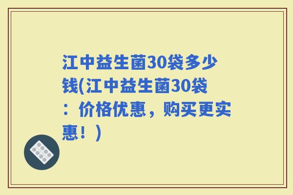 江中益生菌30袋多少钱(江中益生菌30袋：价格优惠，购买更实惠！)