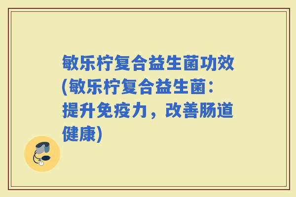 敏乐柠复合益生菌功效(敏乐柠复合益生菌：提升力，改善肠道健康)