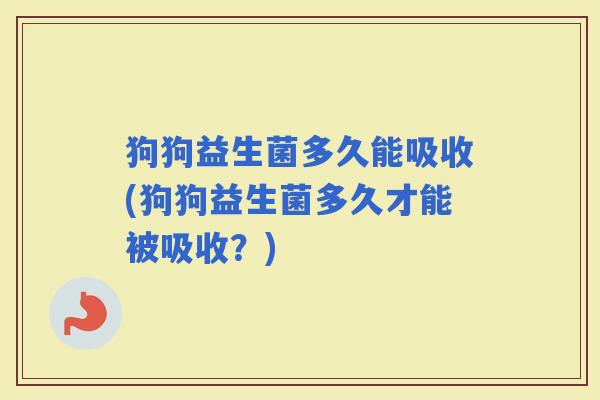 狗狗益生菌多久能吸收(狗狗益生菌多久才能被吸收？)