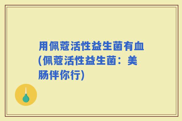 用佩蔻活性益生菌有(佩蔻活性益生菌：美肠伴你行)