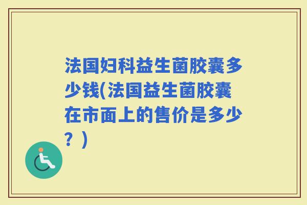 法国益生菌胶囊多少钱(法国益生菌胶囊在市面上的售价是多少？)