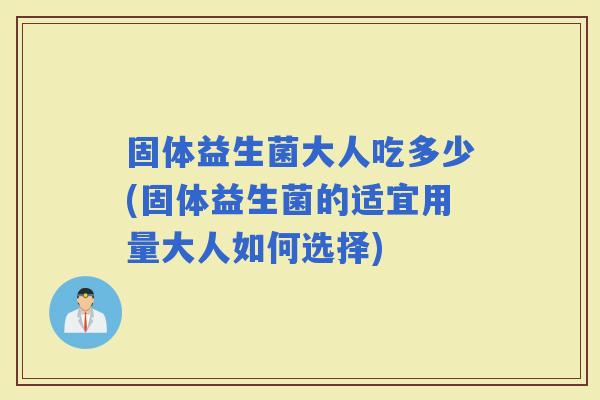 固体益生菌大人吃多少(固体益生菌的适宜用量大人如何选择)