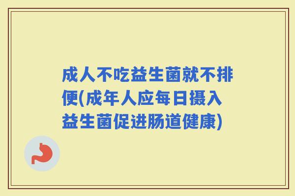 成人不吃益生菌就不排便(成年人应每日摄入益生菌促进肠道健康)