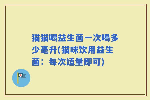 猫猫喝益生菌一次喝多少毫升(猫咪饮用益生菌：每次适量即可)