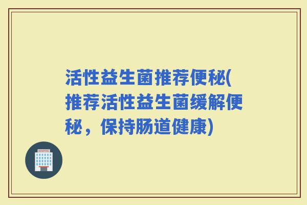 活性益生菌推荐(推荐活性益生菌缓解，保持肠道健康)