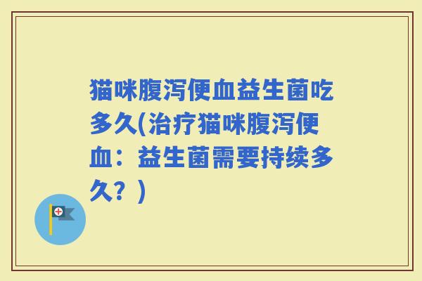 猫咪便益生菌吃多久(猫咪便：益生菌需要持续多久？)