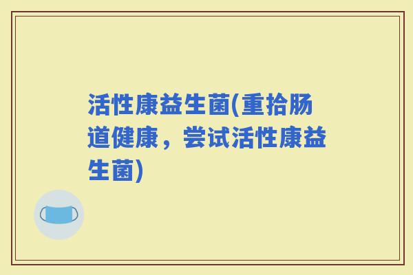 活性康益生菌(重拾肠道健康，尝试活性康益生菌)