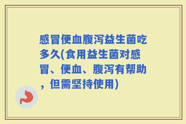 便益生菌吃多久(食用益生菌对、便、有帮助，但需坚持使用)