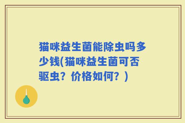 猫咪益生菌能除虫吗多少钱(猫咪益生菌可否驱虫？价格如何？)