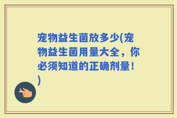 宠物益生菌放多少(宠物益生菌用量大全，你必须知道的正确剂量！)
