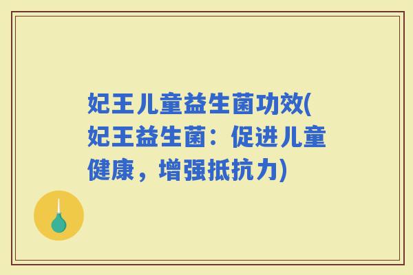 妃王儿童益生菌功效(妃王益生菌：促进儿童健康，增强)