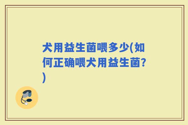 犬用益生菌喂多少(如何正确喂犬用益生菌？)