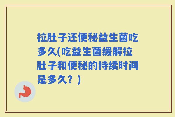 拉肚子还益生菌吃多久(吃益生菌缓解拉肚子和的持续时间是多久？)