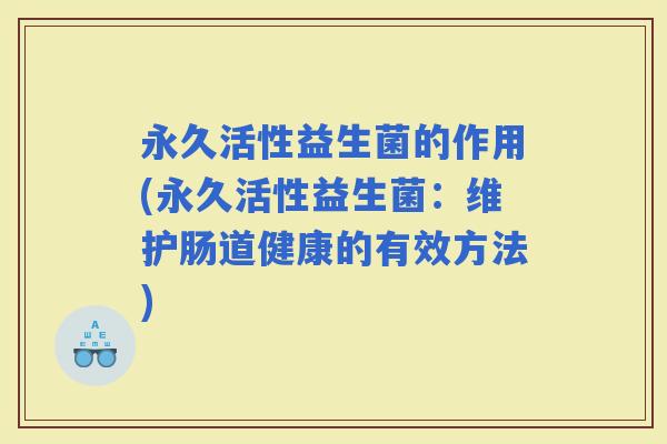 永久活性益生菌的作用(永久活性益生菌：维护肠道健康的有效方法)