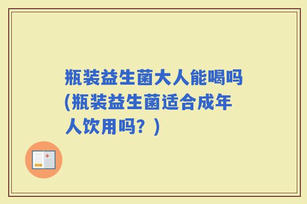 瓶装益生菌大人能喝吗(瓶装益生菌适合成年人饮用吗？)