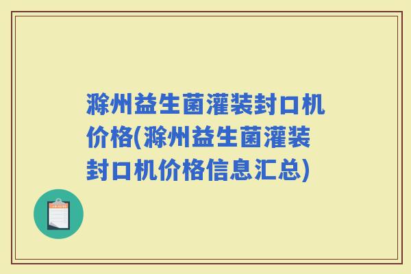 滁州益生菌灌装封口机价格(滁州益生菌灌装封口机价格信息汇总)