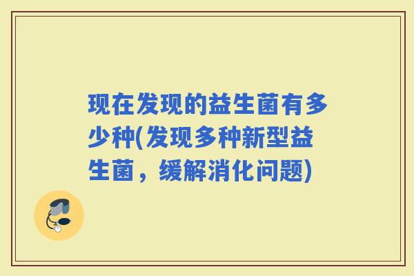 现在发现的益生菌有多少种(发现多种新型益生菌，缓解消化问题)