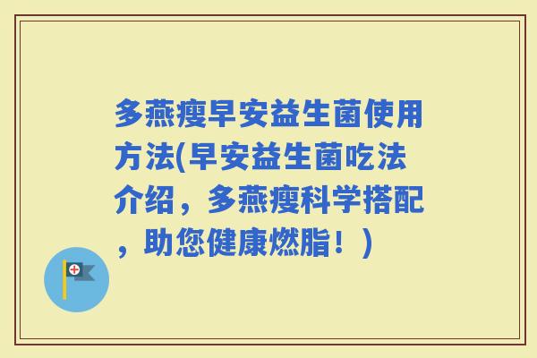 多燕瘦早安益生菌使用方法(早安益生菌吃法介绍，多燕瘦科学搭配，助您健康燃脂！)