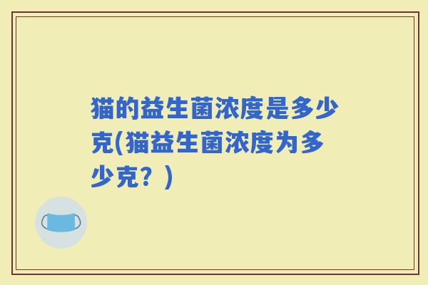 猫的益生菌浓度是多少克(猫益生菌浓度为多少克？)