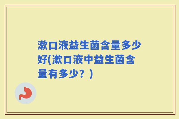 漱口液益生菌含量多少好(漱口液中益生菌含量有多少？)
