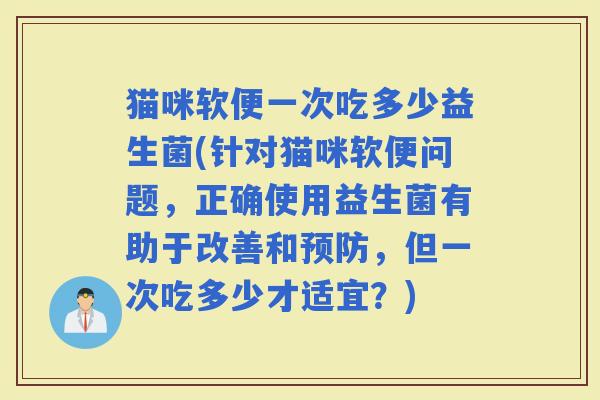 猫咪软便一次吃多少益生菌(针对猫咪软便问题，正确使用益生菌有助于改善和，但一次吃多少才适宜？)