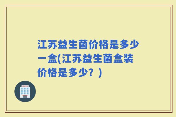 江苏益生菌价格是多少一盒(江苏益生菌盒装价格是多少？)