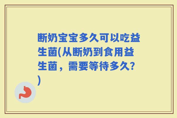 断奶宝宝多久可以吃益生菌(从断奶到食用益生菌，需要等待多久？)