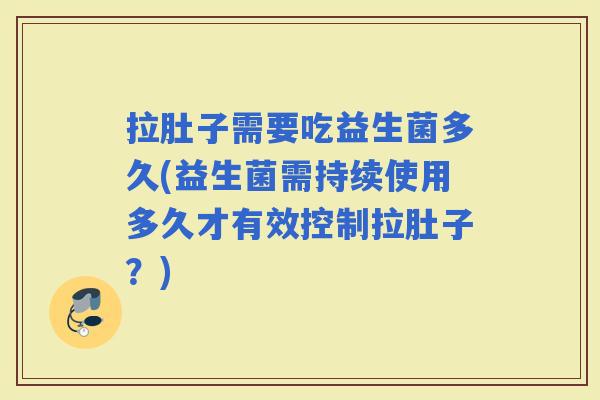 拉肚子需要吃益生菌多久(益生菌需持续使用多久才有效控制拉肚子？)