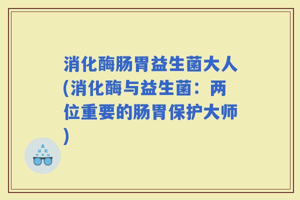 消化酶肠胃益生菌大人(消化酶与益生菌：两位重要的肠胃保护大师)