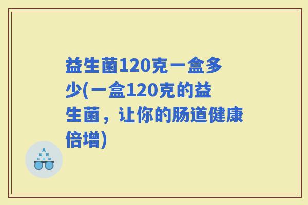 益生菌120克一盒多少(一盒120克的益生菌，让你的肠道健康倍增)