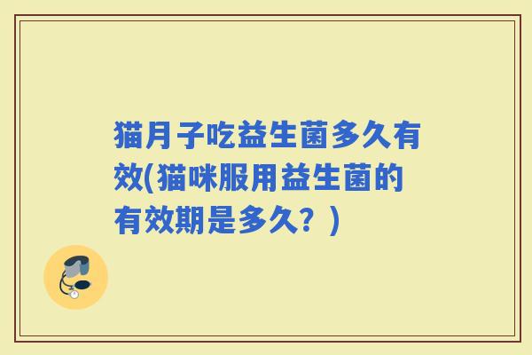 猫月子吃益生菌多久有效(猫咪服用益生菌的有效期是多久？)
