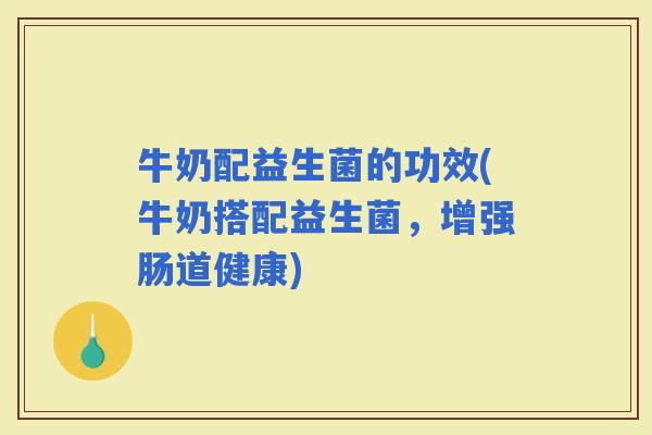 牛奶配益生菌的功效(牛奶搭配益生菌，增强肠道健康)