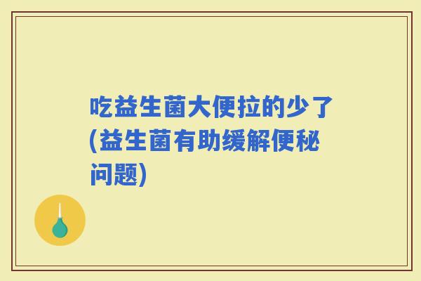 吃益生菌大便拉的少了(益生菌有助缓解问题)