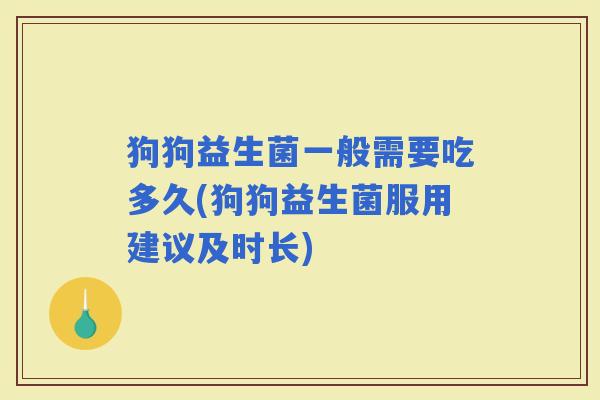 狗狗益生菌一般需要吃多久(狗狗益生菌服用建议及时长)