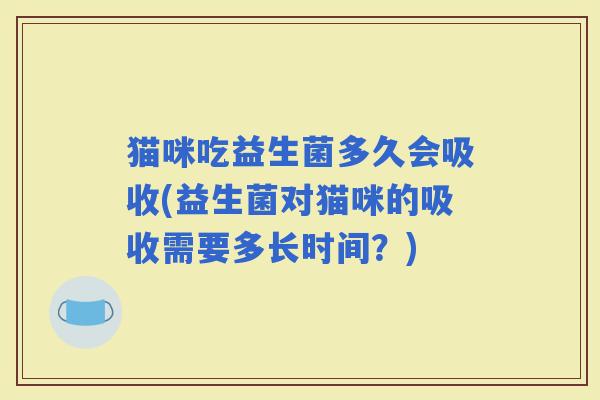 猫咪吃益生菌多久会吸收(益生菌对猫咪的吸收需要多长时间？)