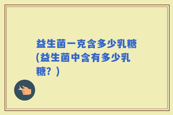 益生菌一克含多少乳糖(益生菌中含有多少乳糖？)